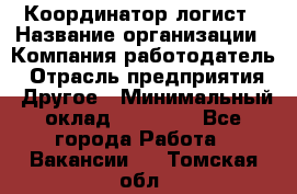 Координатор-логист › Название организации ­ Компания-работодатель › Отрасль предприятия ­ Другое › Минимальный оклад ­ 40 000 - Все города Работа » Вакансии   . Томская обл.